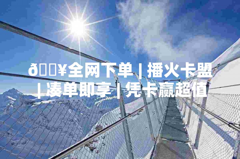 🔥全网下单 | 播火卡盟 | 凑单即享 | 凭卡赢超值