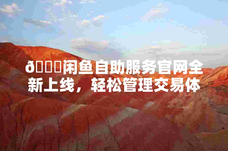 🚀闲鱼自助服务官网全新上线，轻松管理交易体验！