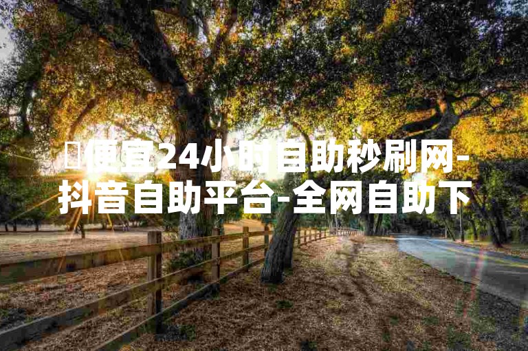 ✨便宜24小时自助秒刷网-抖音自助平台-全网自助下单最便捷✨