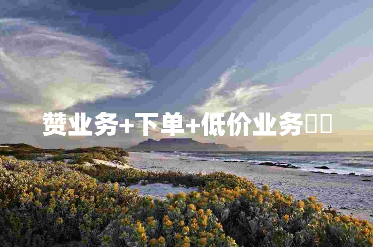 赞业务+下单+低价业务✨✨