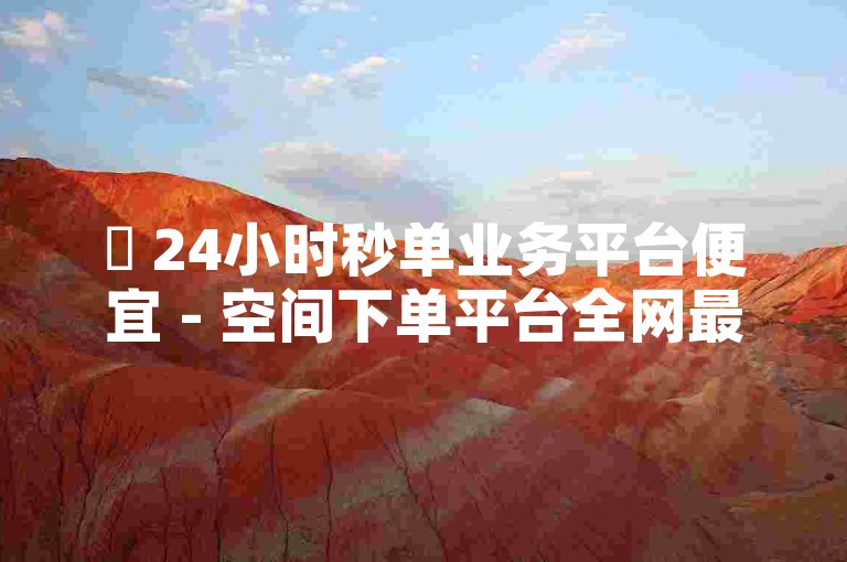 ✨ 24小时秒单业务平台便宜 - 空间下单平台全网最低价✨