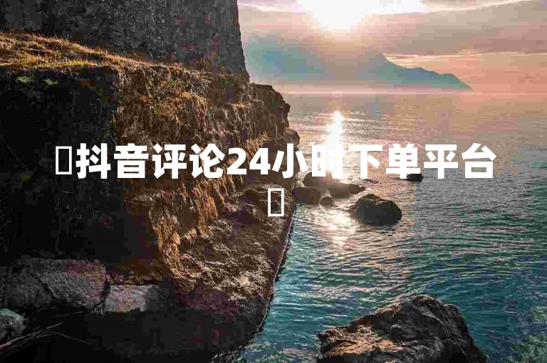 ✨抖音评论24小时下单平台✨