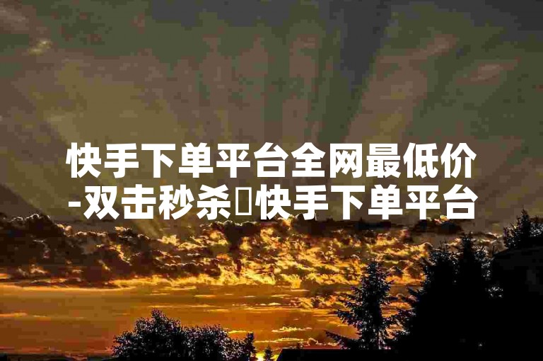 快手下单平台全网最低价-双击秒杀✨快手下单平台✨全网最低价✨双击秒杀✨