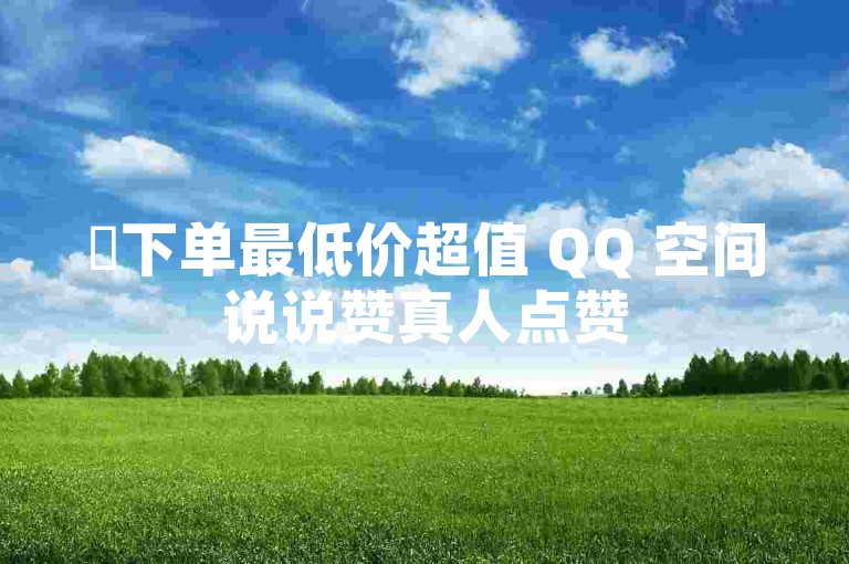 ✨下单最低价超值 QQ 空间说说赞真人点赞