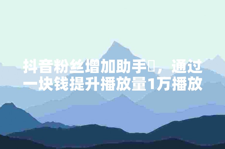 抖音粉丝增加助手✨，通过一块钱提升播放量1万播放量✨，最便宜的免费下单平台✨，100个赞✨。