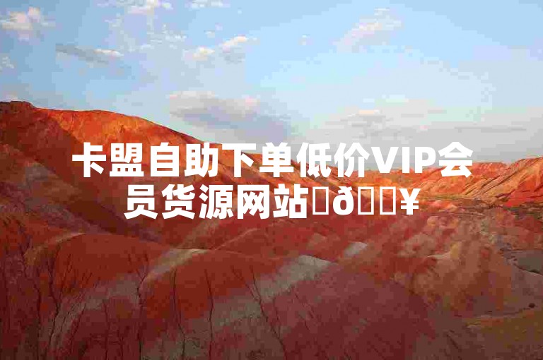 卡盟自助下单低价VIP会员货源网站✨🔥