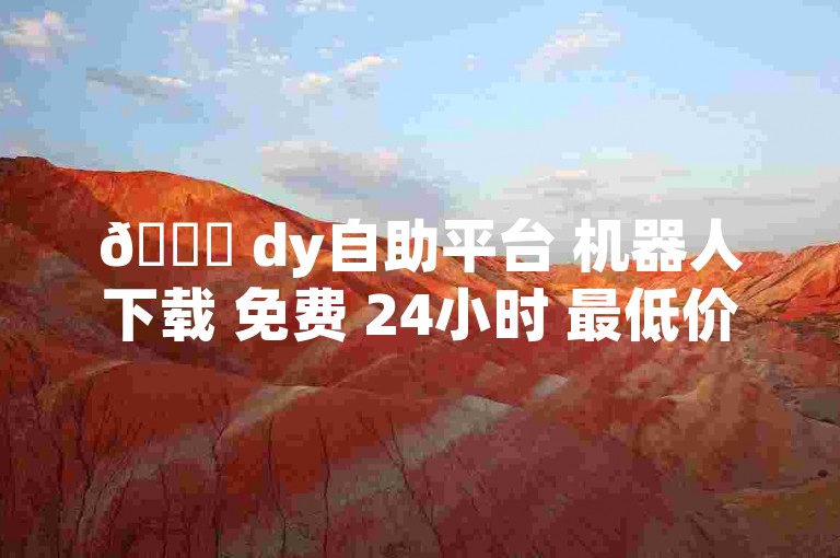 🚀 dy自助平台 机器人下载 免费 24小时 最低价