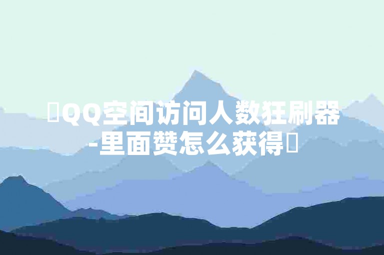 ✨QQ空间访问人数狂刷器-里面赞怎么获得✨