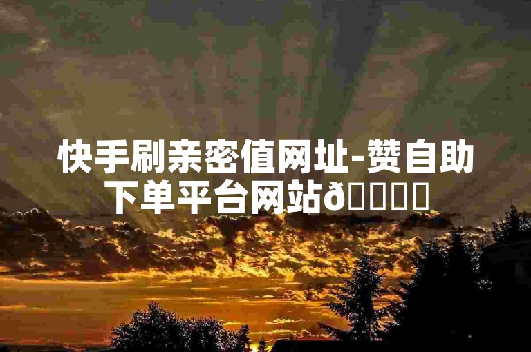 快手刷亲密值网址-赞自助下单平台网站🎉✨