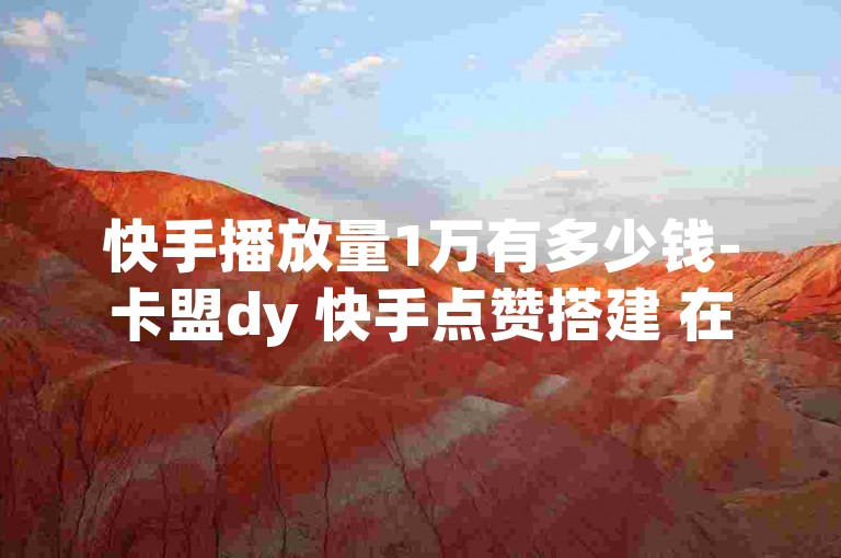 快手播放量1万有多少钱-卡盟dy 快手点赞搭建 在线快手点赞评论🔥