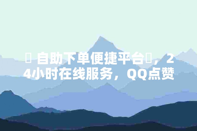 ✨ 自助下单便捷平台✨，24小时在线服务，QQ点赞便捷，快来体验吧！✨