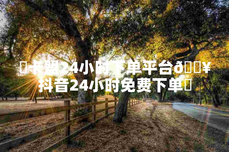✨卡盟24小时下单平台🔥抖音24小时免费下单✨