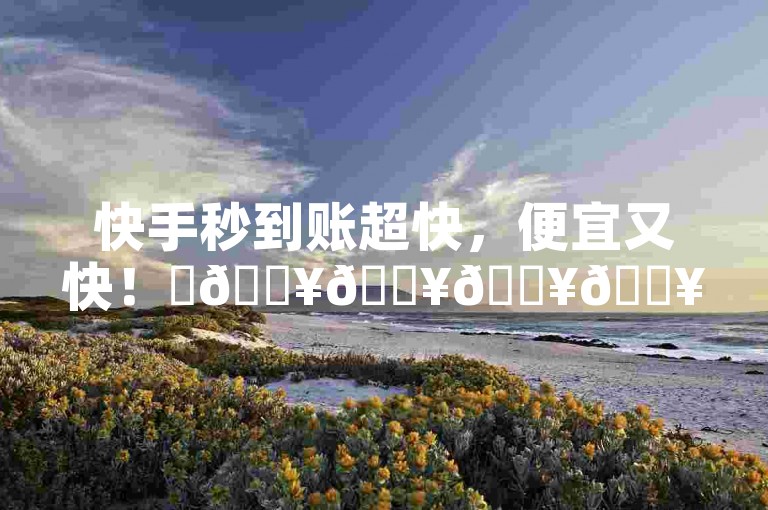 快手秒到账超快，便宜又快！✨🔥🔥🔥🔥