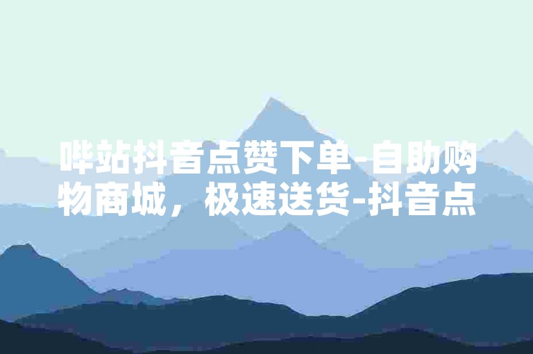 哔站抖音点赞下单-自助购物商城，极速送货-抖音点赞购买-时光云商城自助下单平台✨