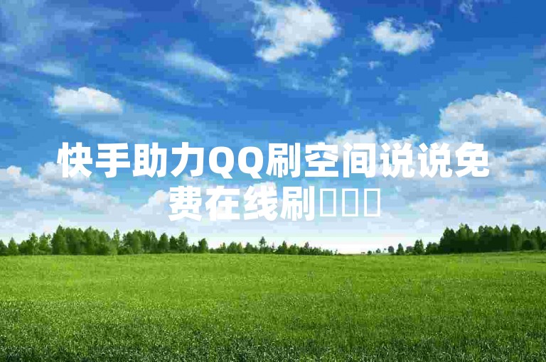 快手助力QQ刷空间说说免费在线刷✨✨✨