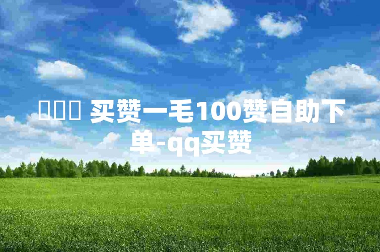 ✨✨✨ 买赞一毛100赞自助下单-qq买赞
