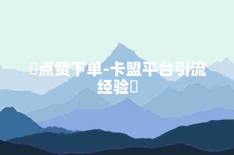 ✨点赞下单-卡盟平台引流经验✨