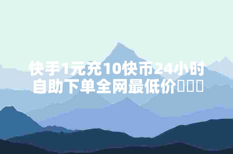 快手1元充10快币24小时自助下单全网最低价✨✨✨