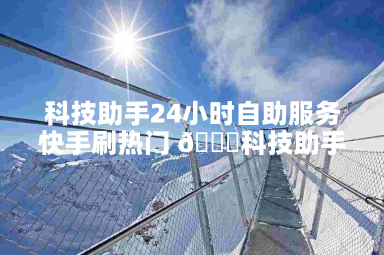 科技助手24小时自助服务快手刷热门 🚀科技助手24小时自助服务快手刷热门