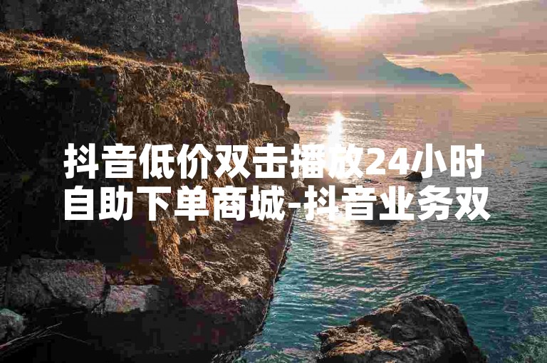 抖音低价双击播放24小时自助下单商城-抖音业务双击播放24小时在线下单商城-抖音24小时自助下单商城-抖音低价双击播放24小时自助下单商城✨