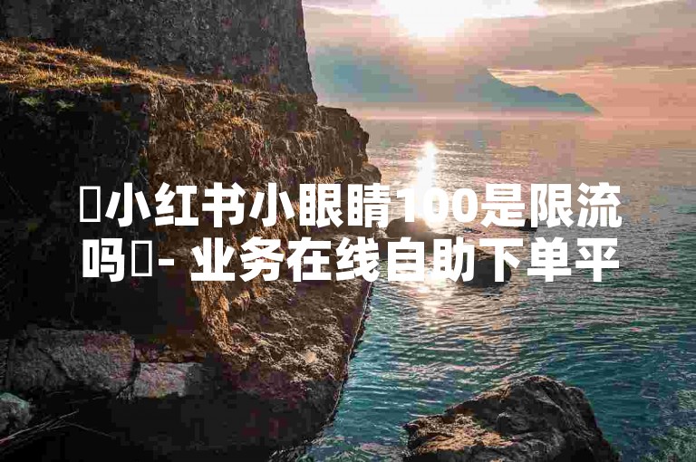 ✨小红书小眼睛100是限流吗✨- 业务在线自助下单平台