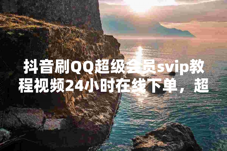 抖音刷QQ超级会员svip教程视频24小时在线下单，超值会员，超值体验！✨✨✨