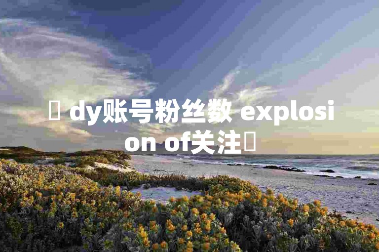 ✨ dy账号粉丝数 explosion of关注✨