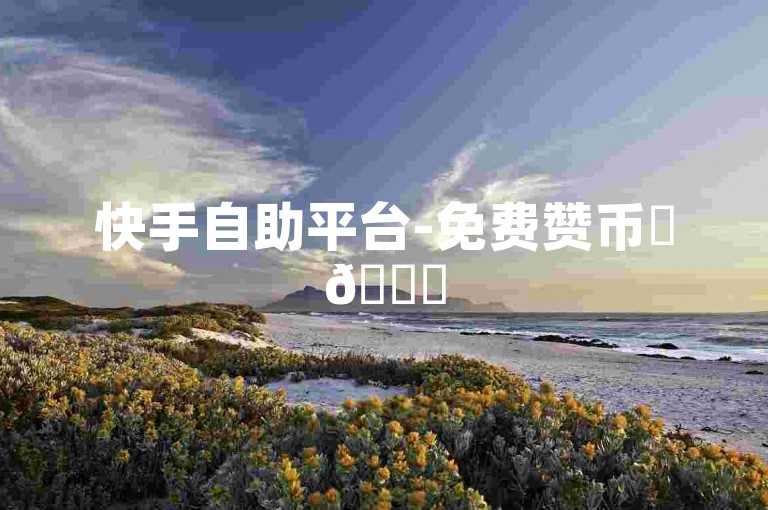 快手自助平台-免费赞币✨🎉
