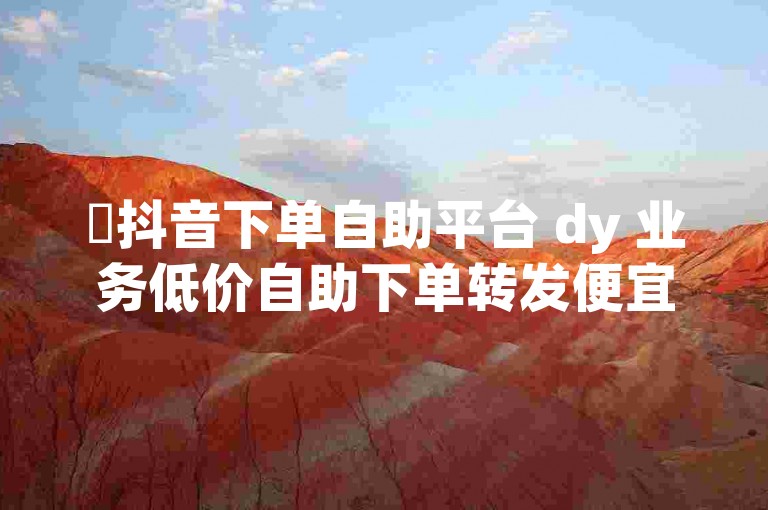 ✨抖音下单自助平台 dy 业务低价自助下单转发便宜🔥🔥🔥🔥🔥