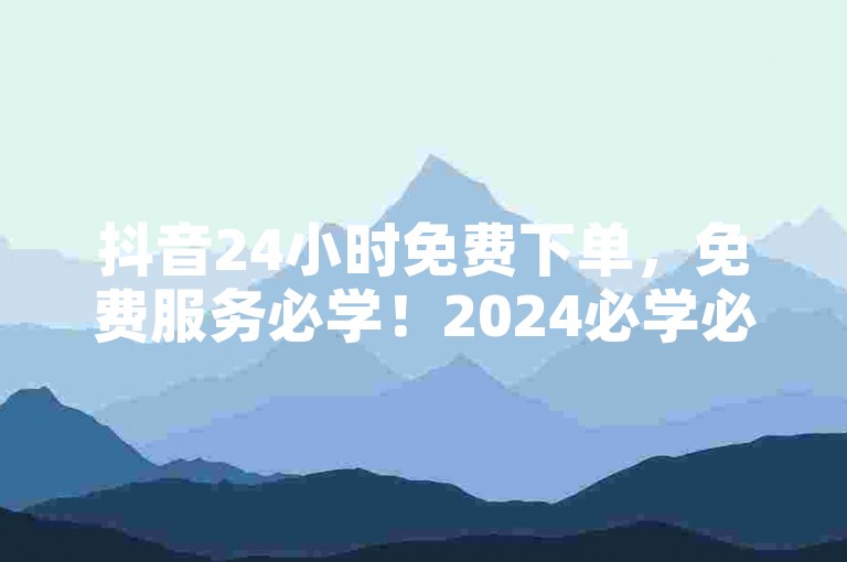 抖音24小时免费下单，免费服务必学！2024必学必收！
