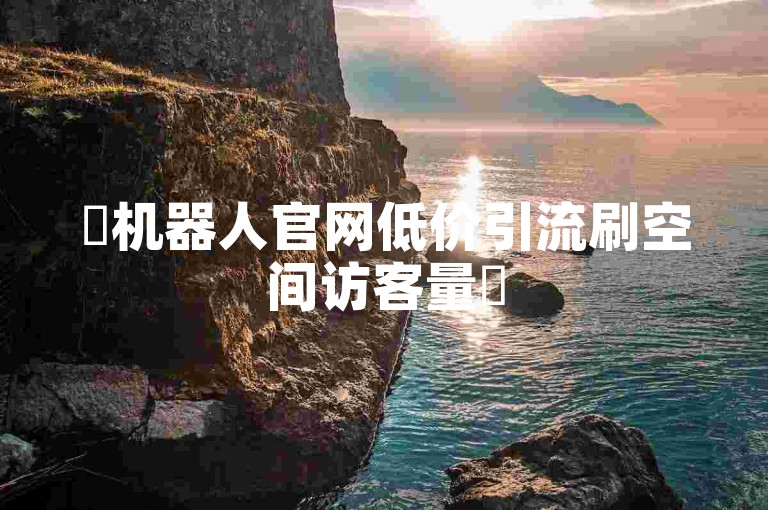 ✨机器人官网低价引流刷空间访客量✨