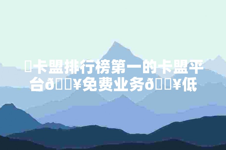 ✨卡盟排行榜第一的卡盟平台🔥免费业务🔥低价✨