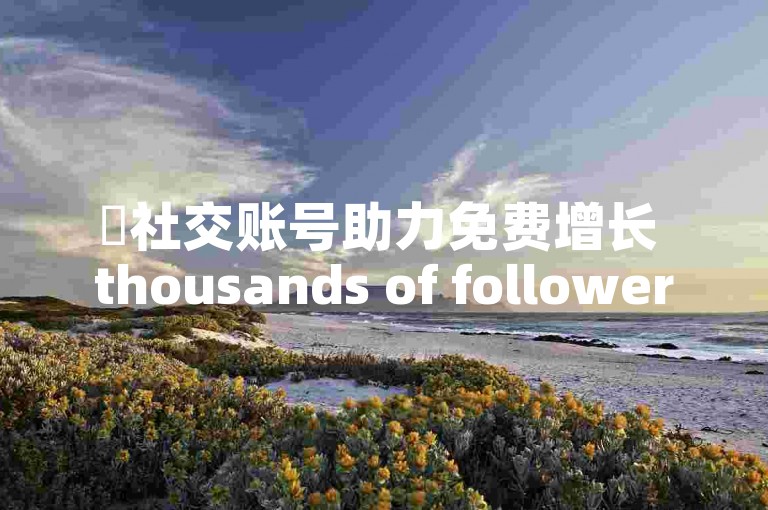 ✨社交账号助力免费增长 thousands of followers✨