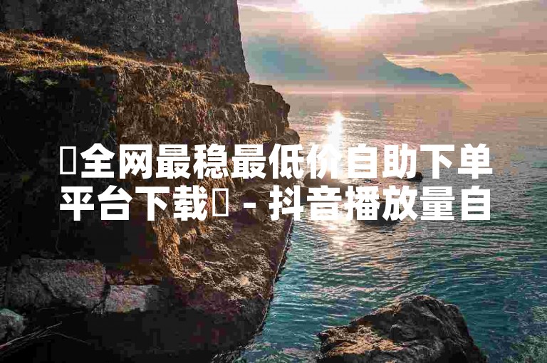 ✨全网最稳最低价自助下单平台下载✨ - 抖音播放量自助下单平台网站免费