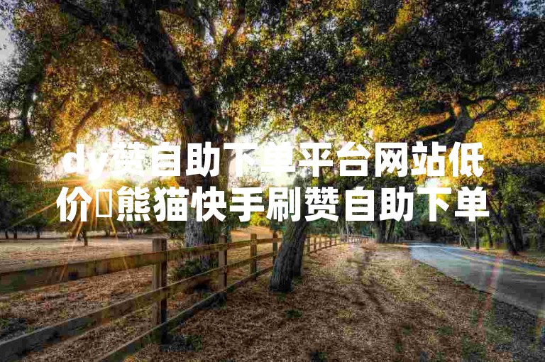 dy赞自助下单平台网站低价✨熊猫快手刷赞自助下单平台✨