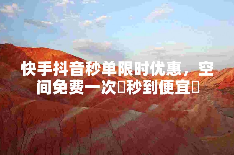 快手抖音秒单限时优惠，空间免费一次✨秒到便宜✨
