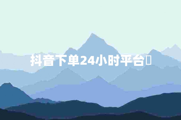 抖音下单24小时平台✨