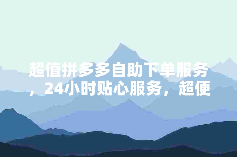超值拼多多自助下单服务，24小时贴心服务，超便捷，超方便！