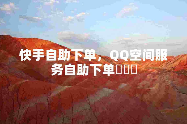 快手自助下单，QQ空间服务自助下单✨✨✨