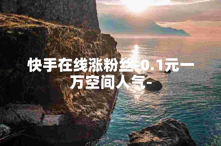 快手在线涨粉丝-0.1元一万空间人气-
