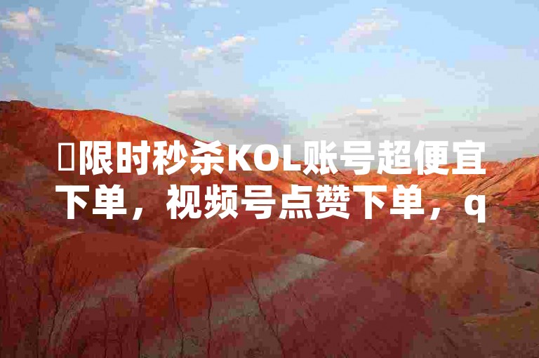 ✨限时秒杀KOL账号超便宜下单，视频号点赞下单，qq24小时全自助下单！✨✨✨