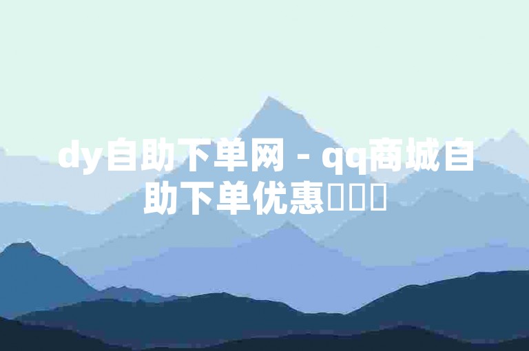 dy自助下单网 - qq商城自助下单优惠✨✨✨