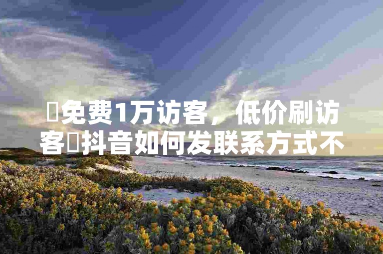 ✨免费1万访客，低价刷访客✨抖音如何发联系方式不违规，全网最低价业务平台！✨✨✨✨✨✨