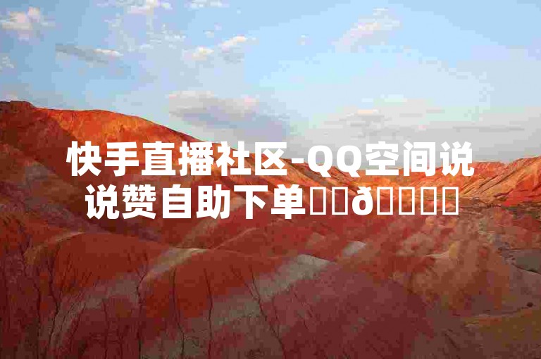 快手直播社区-QQ空间说说赞自助下单✨✨🚀✨