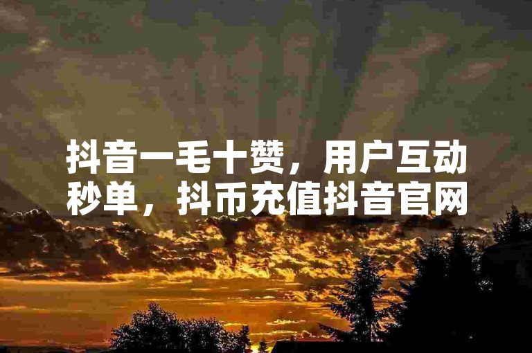抖音一毛十赞，用户互动秒单，抖币充值抖音官网✨✨