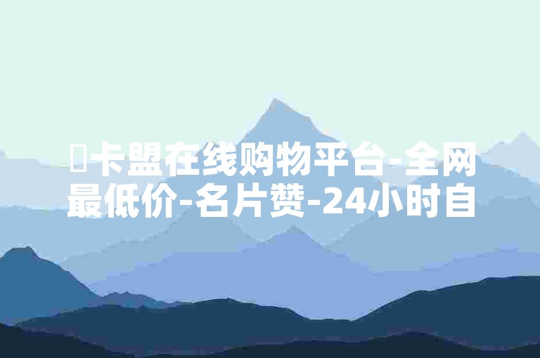✨卡盟在线购物平台-全网最低价-名片赞-24小时自助下单