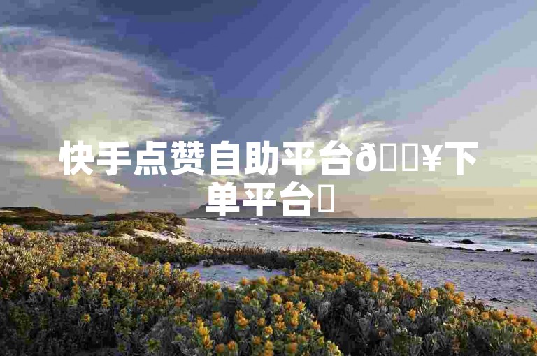 快手点赞自助平台🔥下单平台✨