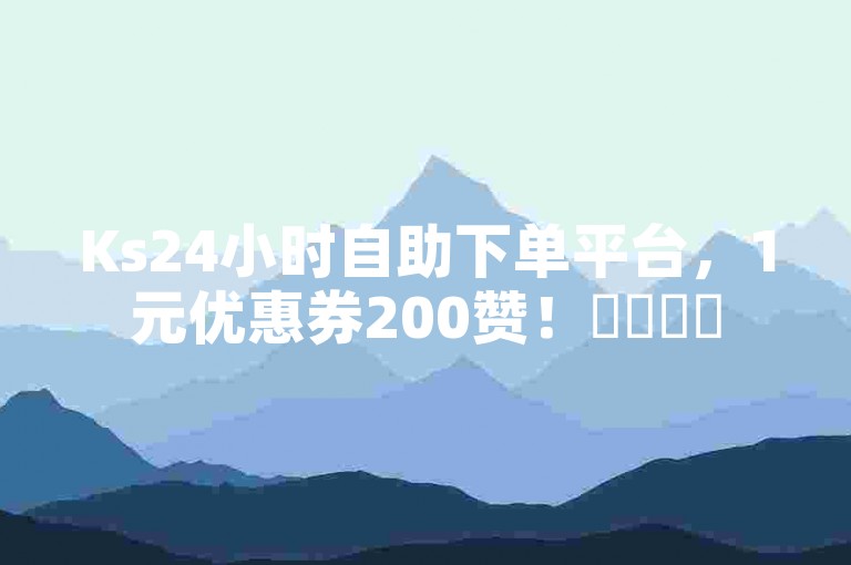 Ks24小时自助下单平台，1元优惠券200赞！✨✨✨✨