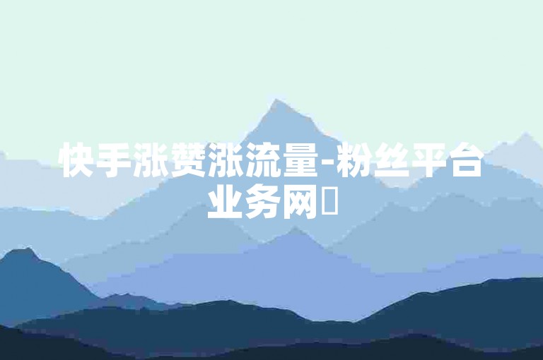 快手涨赞涨流量-粉丝平台业务网✨