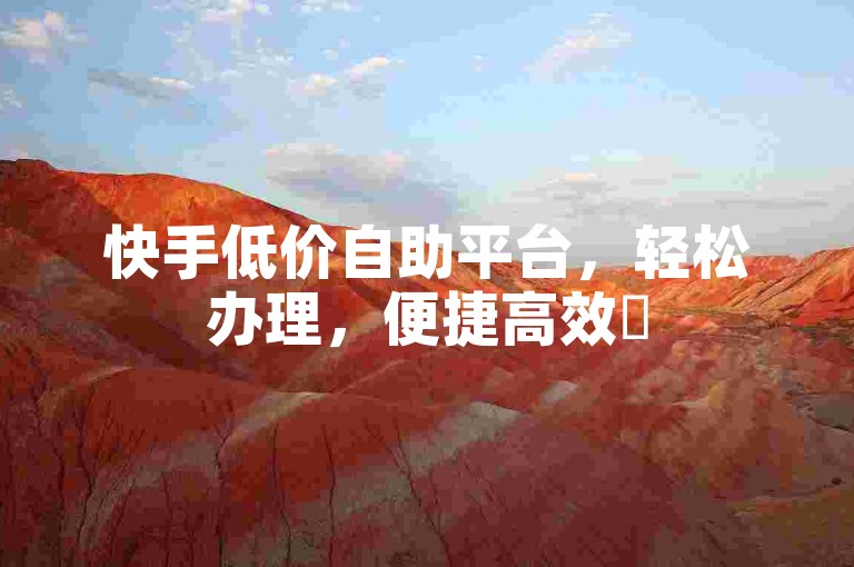 快手低价自助平台，轻松办理，便捷高效✨